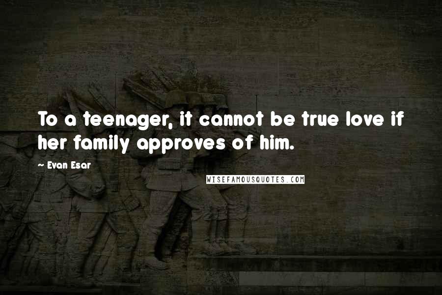 Evan Esar Quotes: To a teenager, it cannot be true love if her family approves of him.