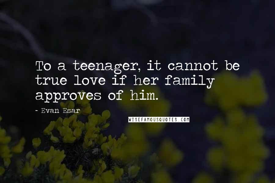 Evan Esar Quotes: To a teenager, it cannot be true love if her family approves of him.