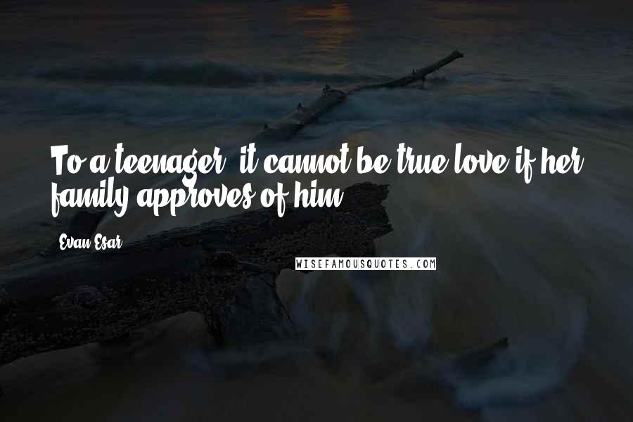 Evan Esar Quotes: To a teenager, it cannot be true love if her family approves of him.