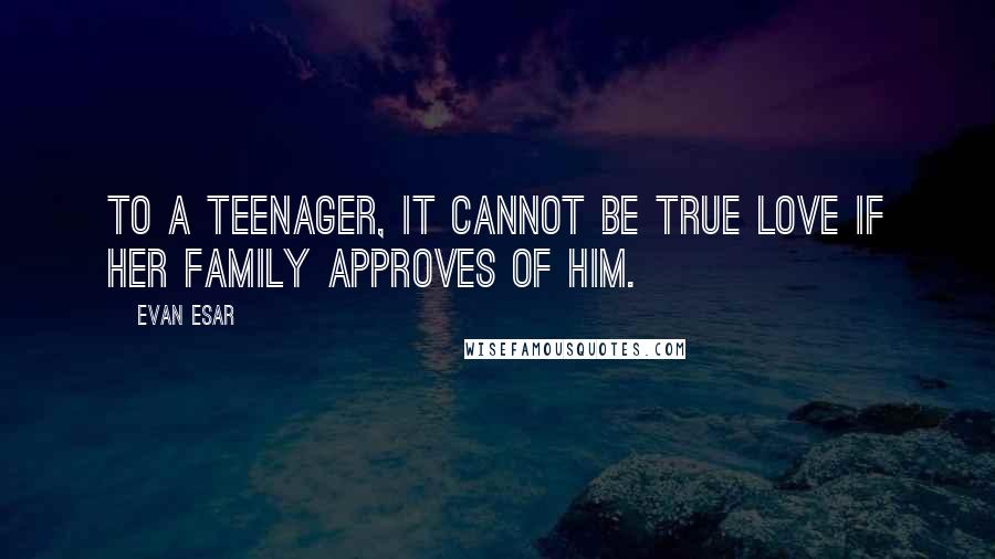 Evan Esar Quotes: To a teenager, it cannot be true love if her family approves of him.