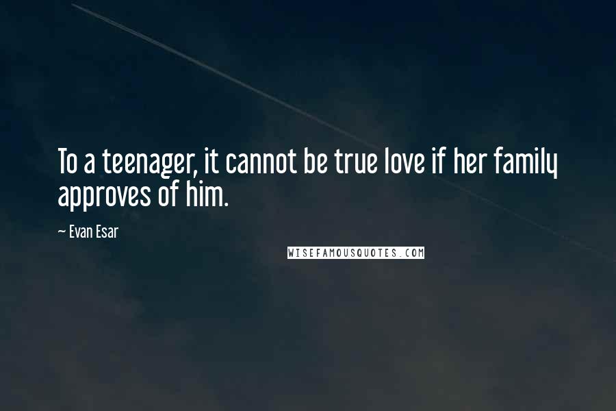 Evan Esar Quotes: To a teenager, it cannot be true love if her family approves of him.