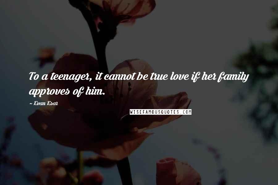 Evan Esar Quotes: To a teenager, it cannot be true love if her family approves of him.