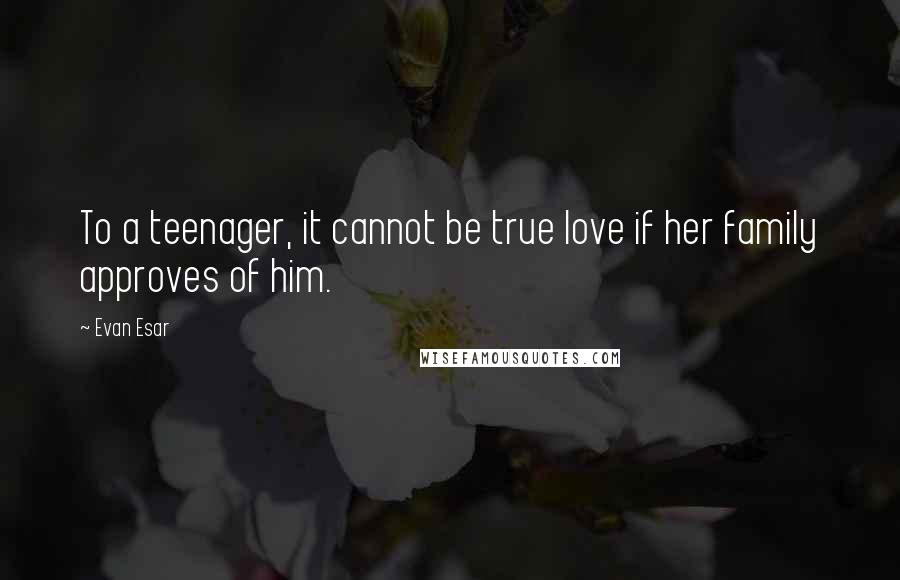 Evan Esar Quotes: To a teenager, it cannot be true love if her family approves of him.