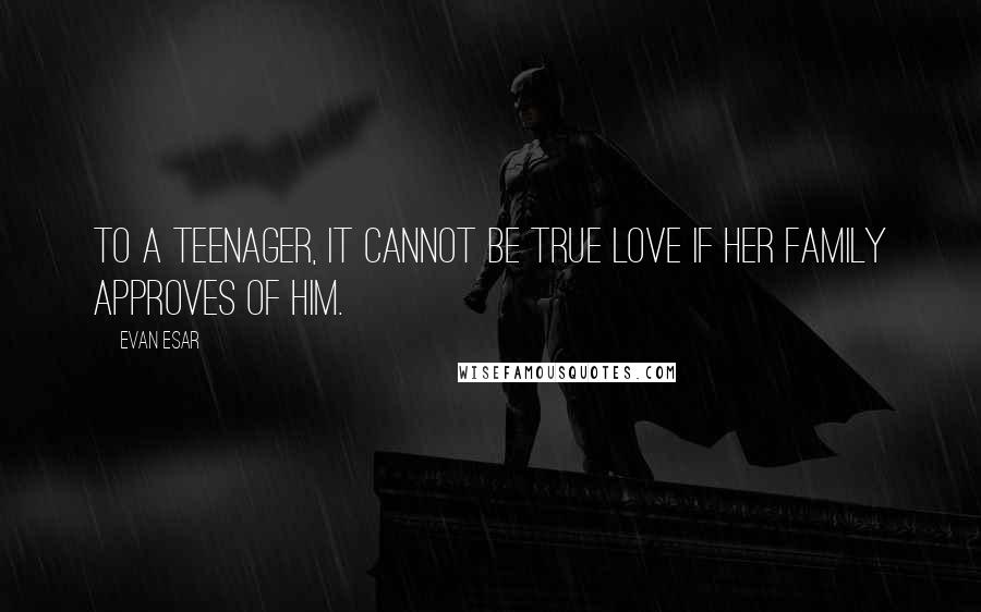 Evan Esar Quotes: To a teenager, it cannot be true love if her family approves of him.