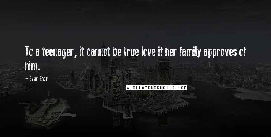 Evan Esar Quotes: To a teenager, it cannot be true love if her family approves of him.