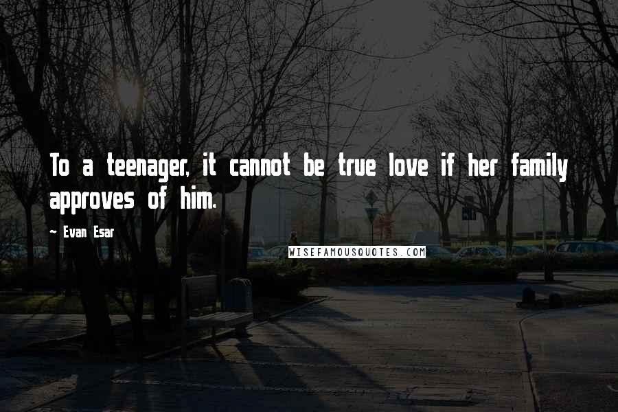 Evan Esar Quotes: To a teenager, it cannot be true love if her family approves of him.