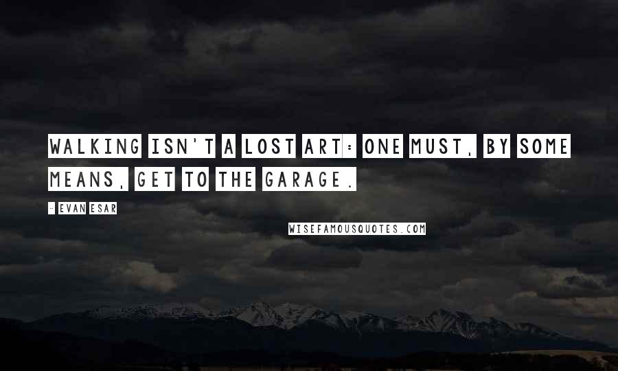 Evan Esar Quotes: Walking isn't a lost art: one must, by some means, get to the garage.