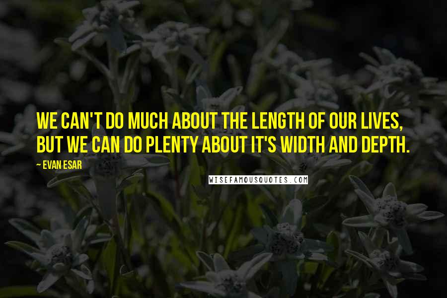Evan Esar Quotes: We can't do much about the length of our lives, but we can do plenty about it's width and depth.