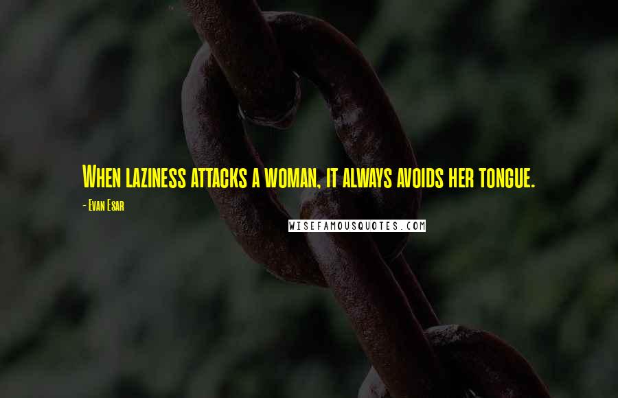 Evan Esar Quotes: When laziness attacks a woman, it always avoids her tongue.