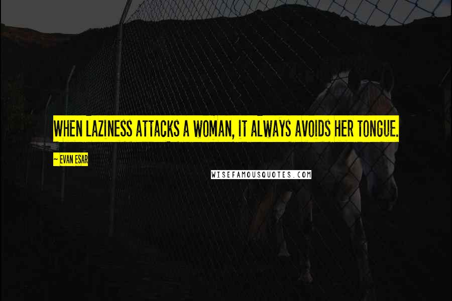 Evan Esar Quotes: When laziness attacks a woman, it always avoids her tongue.