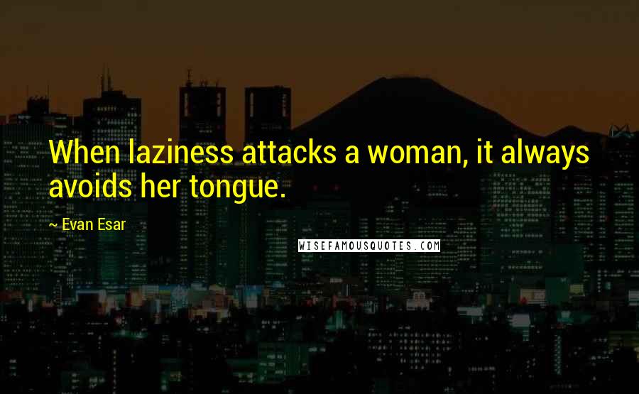 Evan Esar Quotes: When laziness attacks a woman, it always avoids her tongue.