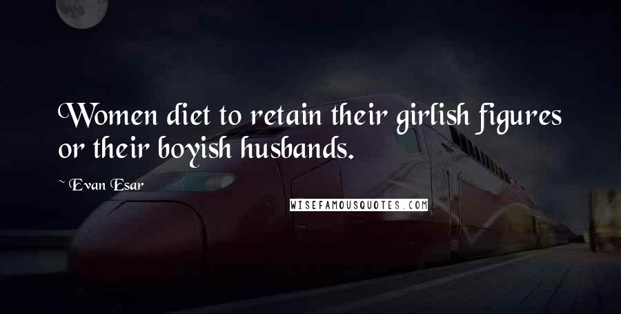 Evan Esar Quotes: Women diet to retain their girlish figures or their boyish husbands.