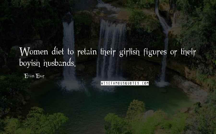 Evan Esar Quotes: Women diet to retain their girlish figures or their boyish husbands.