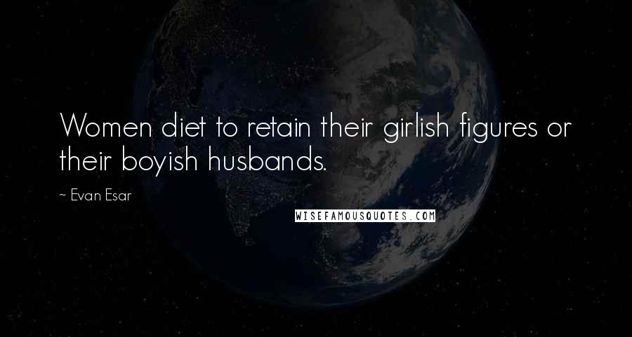 Evan Esar Quotes: Women diet to retain their girlish figures or their boyish husbands.