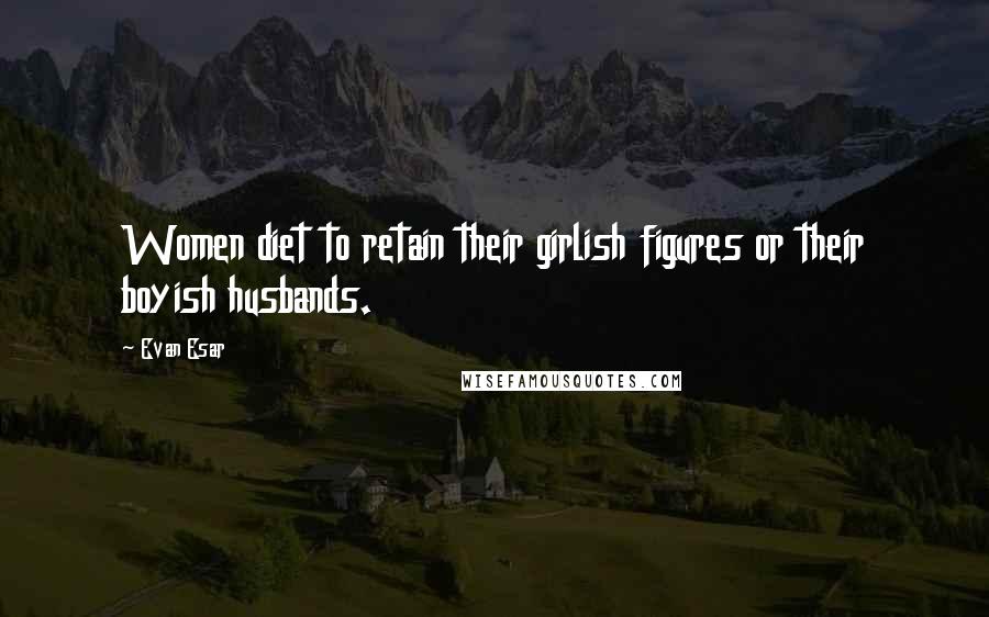 Evan Esar Quotes: Women diet to retain their girlish figures or their boyish husbands.