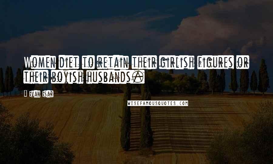 Evan Esar Quotes: Women diet to retain their girlish figures or their boyish husbands.
