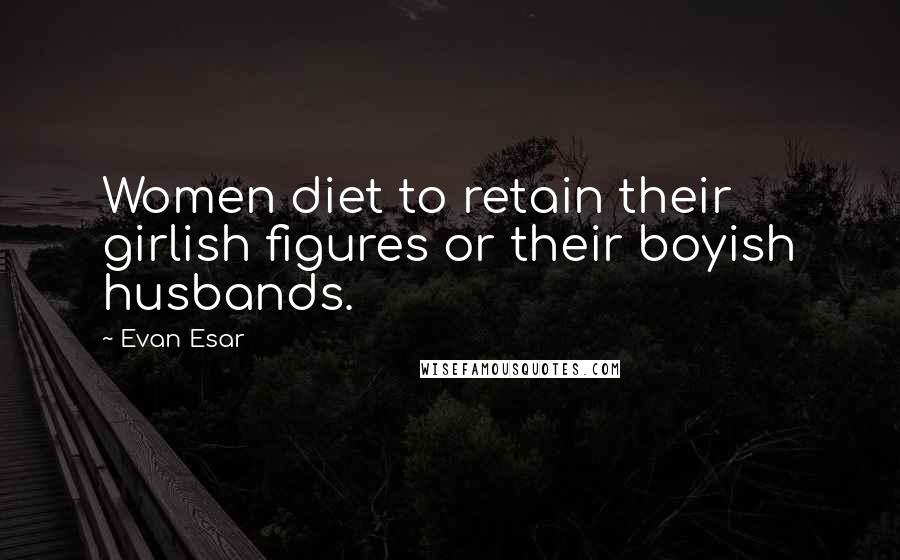 Evan Esar Quotes: Women diet to retain their girlish figures or their boyish husbands.