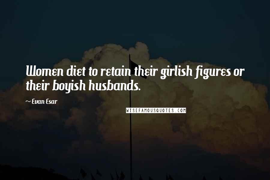 Evan Esar Quotes: Women diet to retain their girlish figures or their boyish husbands.