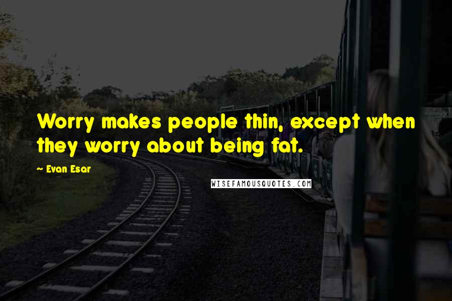 Evan Esar Quotes: Worry makes people thin, except when they worry about being fat.