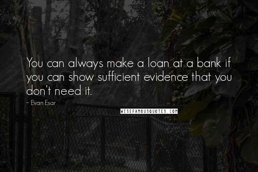 Evan Esar Quotes: You can always make a loan at a bank if you can show sufficient evidence that you don't need it.