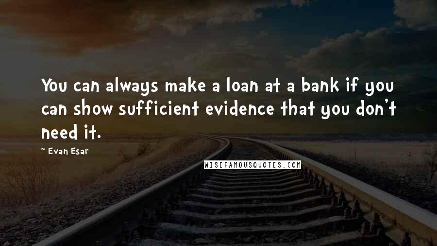 Evan Esar Quotes: You can always make a loan at a bank if you can show sufficient evidence that you don't need it.