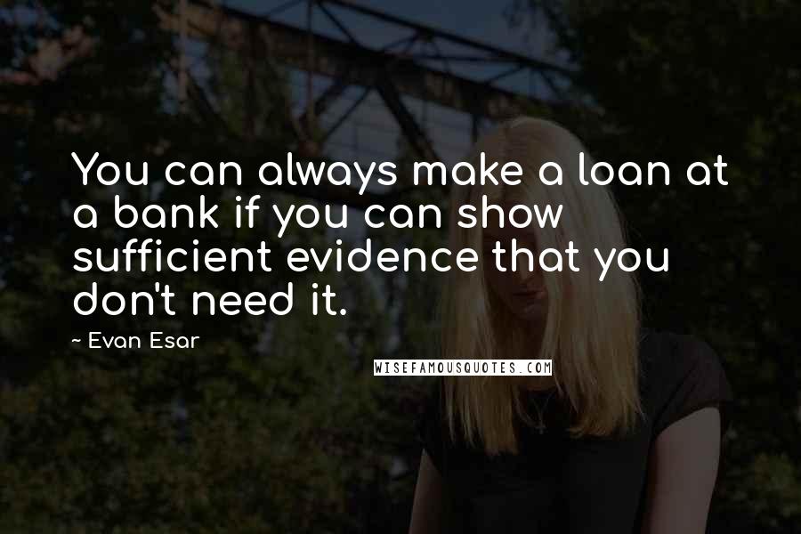 Evan Esar Quotes: You can always make a loan at a bank if you can show sufficient evidence that you don't need it.