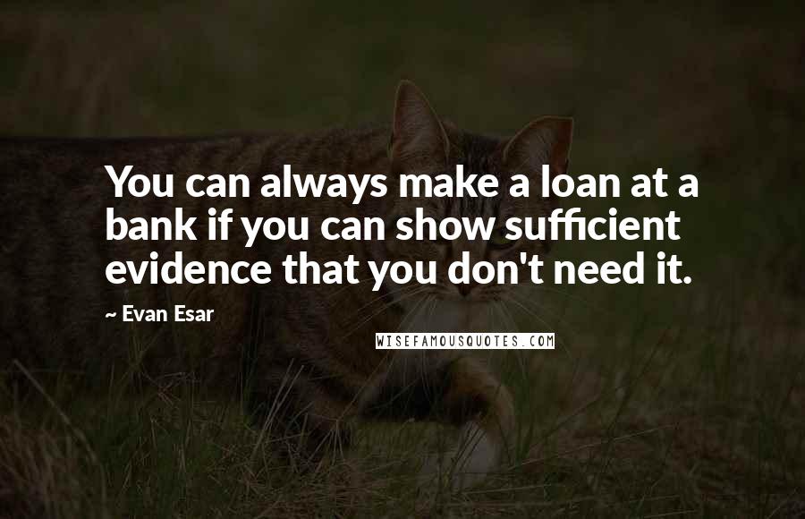 Evan Esar Quotes: You can always make a loan at a bank if you can show sufficient evidence that you don't need it.