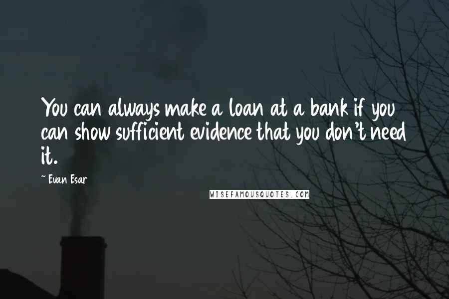 Evan Esar Quotes: You can always make a loan at a bank if you can show sufficient evidence that you don't need it.