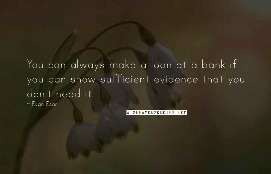 Evan Esar Quotes: You can always make a loan at a bank if you can show sufficient evidence that you don't need it.