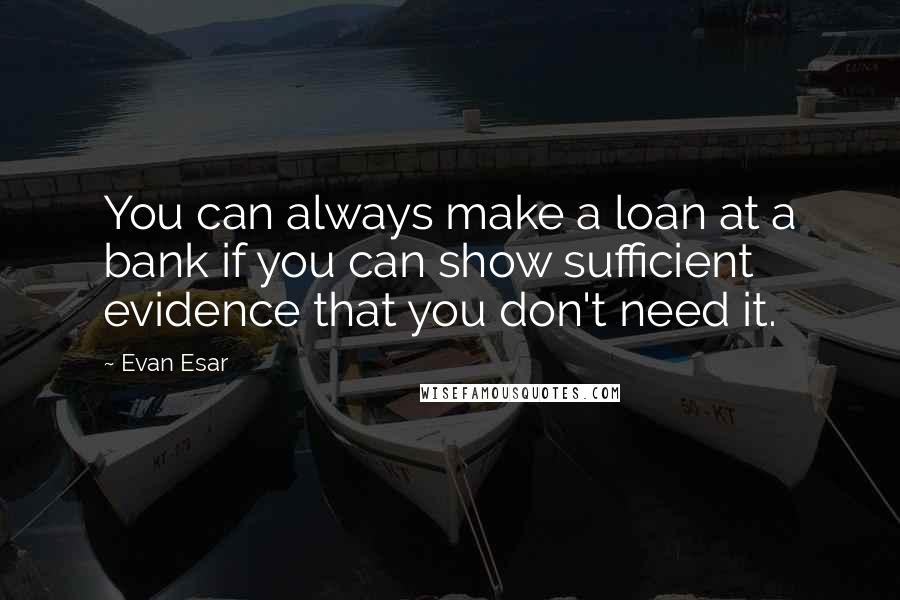 Evan Esar Quotes: You can always make a loan at a bank if you can show sufficient evidence that you don't need it.