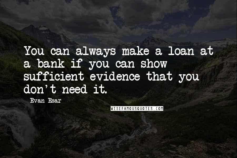 Evan Esar Quotes: You can always make a loan at a bank if you can show sufficient evidence that you don't need it.