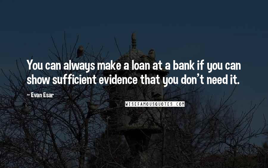 Evan Esar Quotes: You can always make a loan at a bank if you can show sufficient evidence that you don't need it.