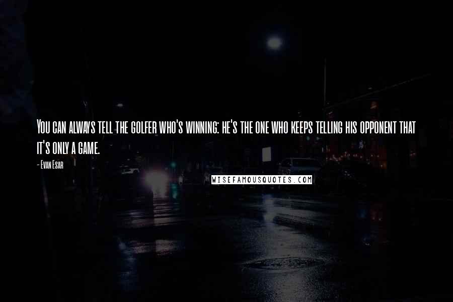 Evan Esar Quotes: You can always tell the golfer who's winning: he's the one who keeps telling his opponent that it's only a game.