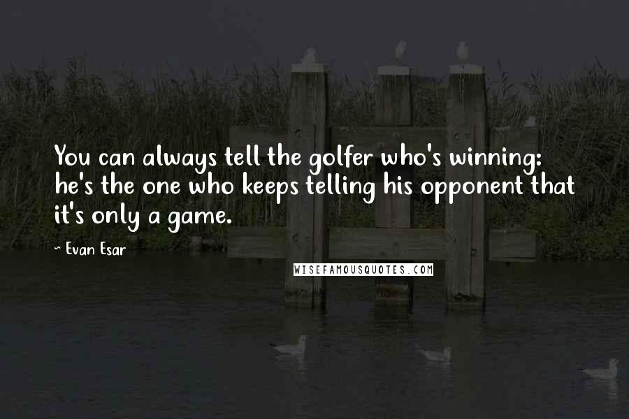 Evan Esar Quotes: You can always tell the golfer who's winning: he's the one who keeps telling his opponent that it's only a game.