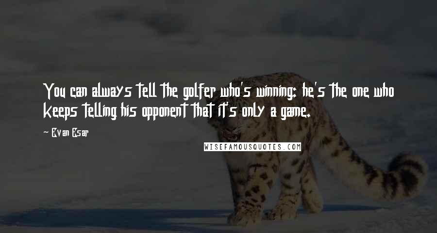 Evan Esar Quotes: You can always tell the golfer who's winning: he's the one who keeps telling his opponent that it's only a game.