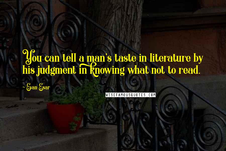 Evan Esar Quotes: You can tell a man's taste in literature by his judgment in knowing what not to read.