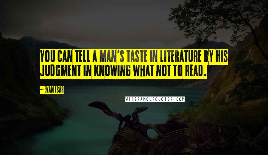 Evan Esar Quotes: You can tell a man's taste in literature by his judgment in knowing what not to read.