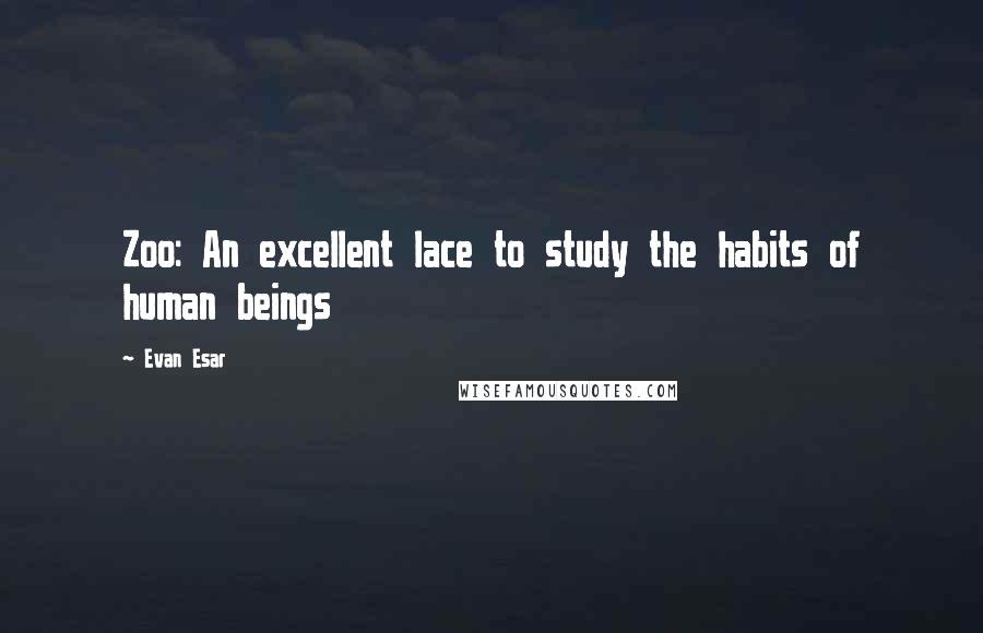 Evan Esar Quotes: Zoo: An excellent lace to study the habits of human beings