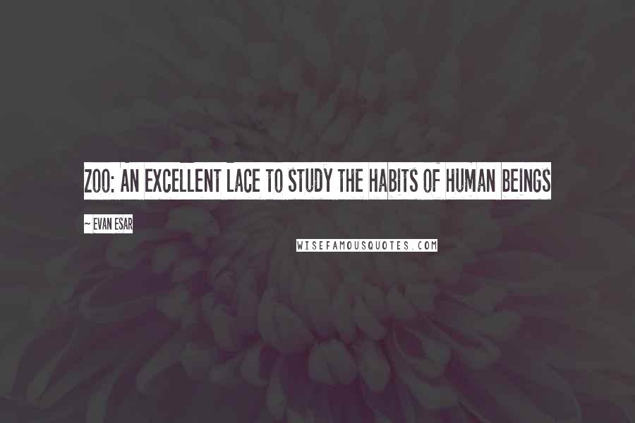 Evan Esar Quotes: Zoo: An excellent lace to study the habits of human beings