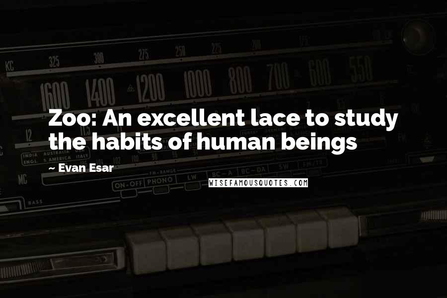 Evan Esar Quotes: Zoo: An excellent lace to study the habits of human beings