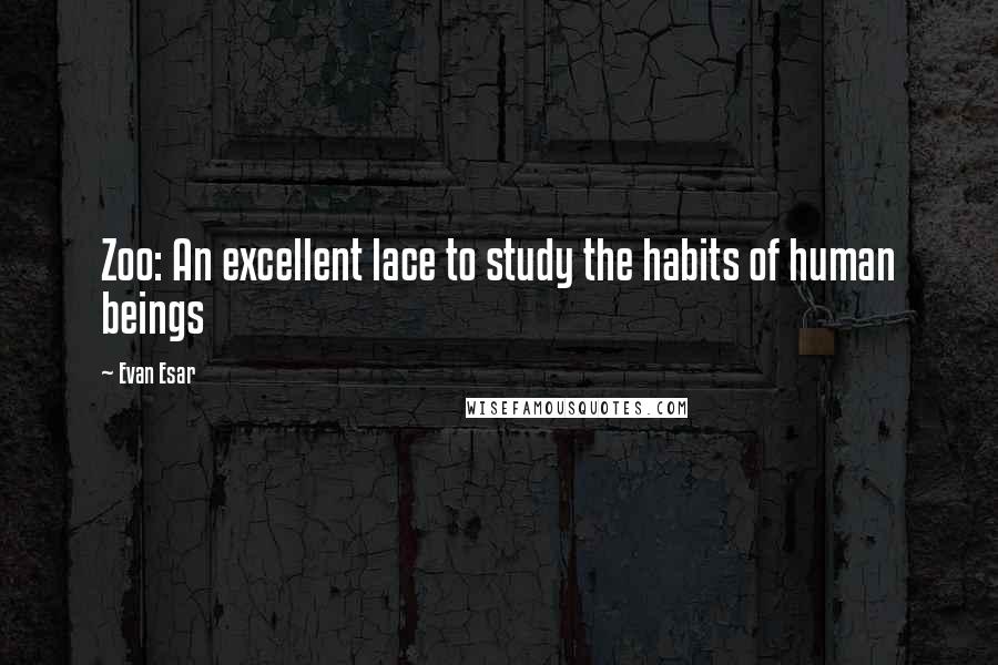 Evan Esar Quotes: Zoo: An excellent lace to study the habits of human beings