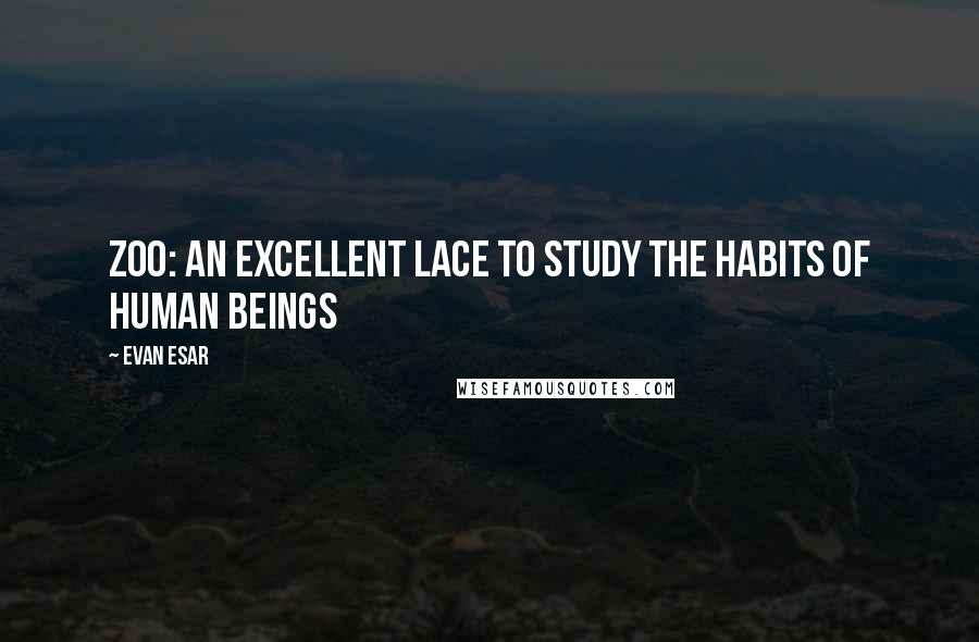 Evan Esar Quotes: Zoo: An excellent lace to study the habits of human beings
