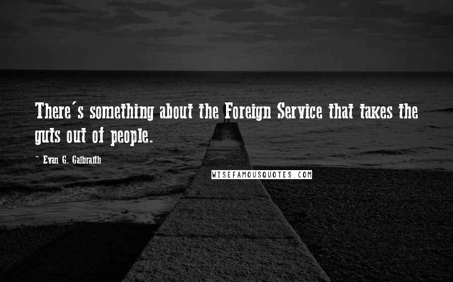 Evan G. Galbraith Quotes: There's something about the Foreign Service that takes the guts out of people.
