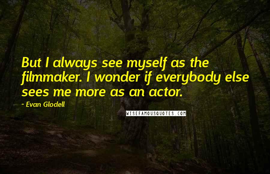 Evan Glodell Quotes: But I always see myself as the filmmaker. I wonder if everybody else sees me more as an actor.