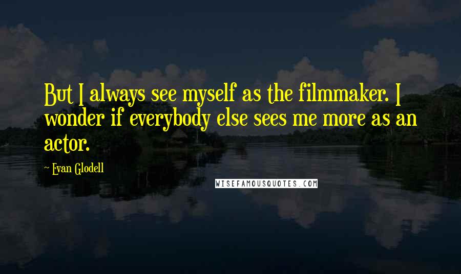 Evan Glodell Quotes: But I always see myself as the filmmaker. I wonder if everybody else sees me more as an actor.