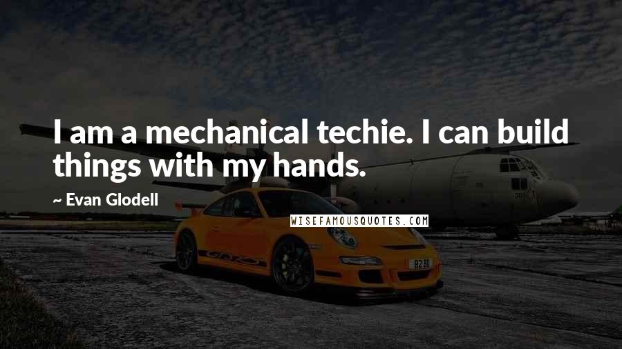 Evan Glodell Quotes: I am a mechanical techie. I can build things with my hands.