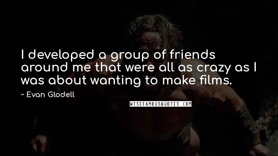Evan Glodell Quotes: I developed a group of friends around me that were all as crazy as I was about wanting to make films.