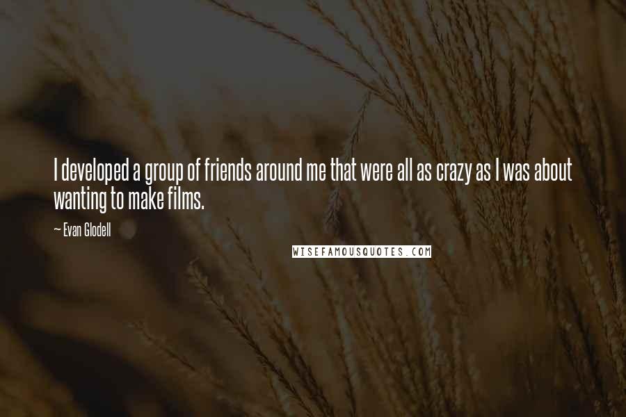 Evan Glodell Quotes: I developed a group of friends around me that were all as crazy as I was about wanting to make films.