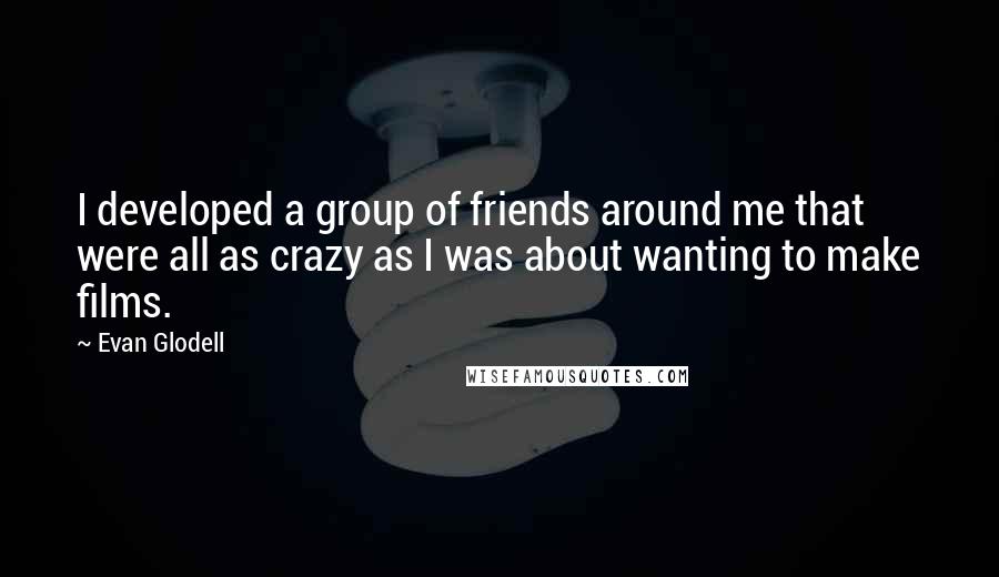 Evan Glodell Quotes: I developed a group of friends around me that were all as crazy as I was about wanting to make films.