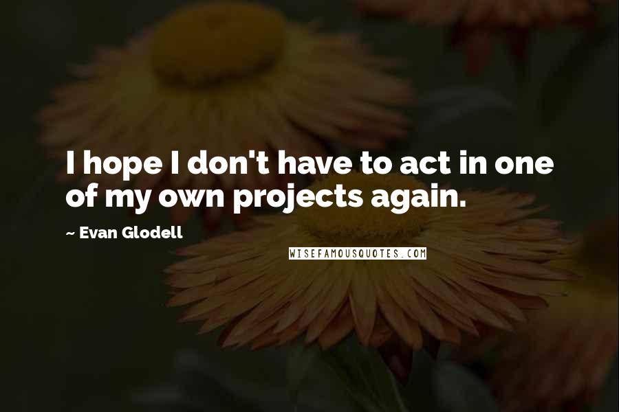 Evan Glodell Quotes: I hope I don't have to act in one of my own projects again.
